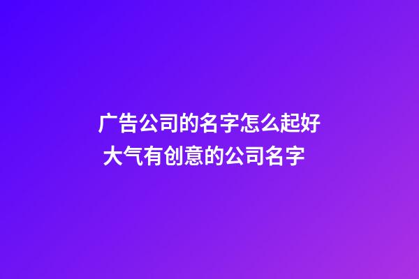 广告公司的名字怎么起好 大气有创意的公司名字-第1张-公司起名-玄机派